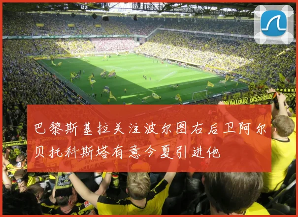 巴黎斯基拉关注波尔图右后卫阿尔贝托科斯塔有意今夏引进他
