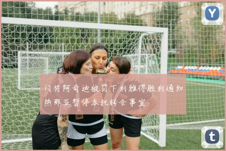 门将阿奇迪被罚下利雅得胜利通知热那亚暂停本托转会事宜