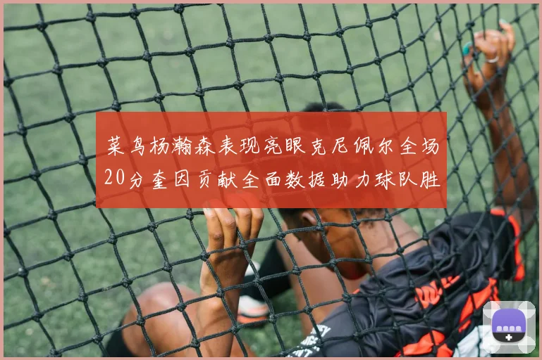 菜鸟杨瀚森表现亮眼克尼佩尔全场20分奎因贡献全面数据助力球队胜利