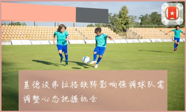 基德谈弗拉格缺阵影响强调球队需调整心态把握机会