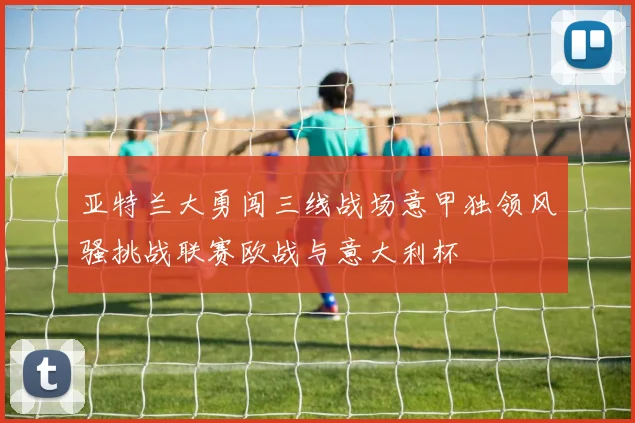 亚特兰大勇闯三线战场意甲独领风骚挑战联赛欧战与意大利杯