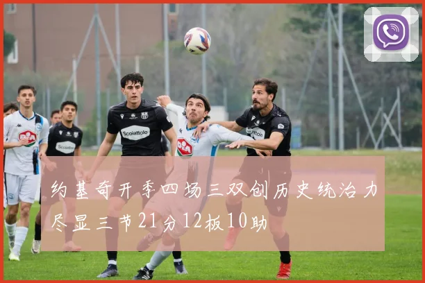 约基奇开季四场三双创历史统治力尽显三节21分12板10助