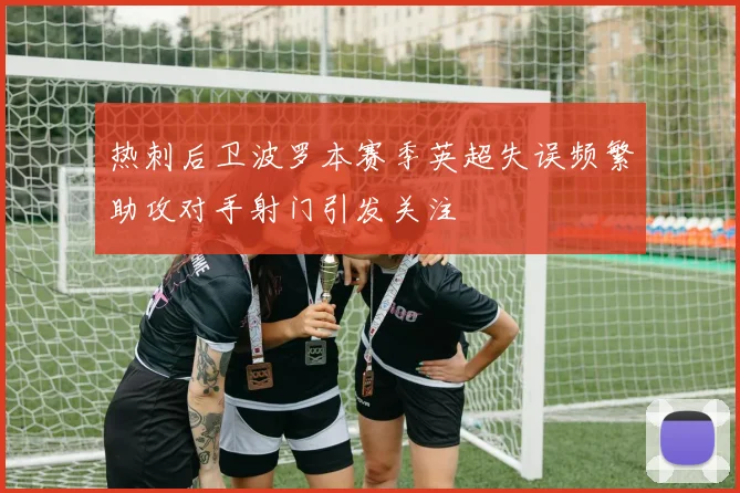 热刺后卫波罗本赛季英超失误频繁助攻对手射门引发关注