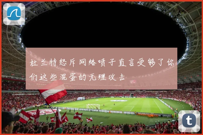 杜兰特怒斥网络喷子直言受够了你们这些混蛋的无理攻击