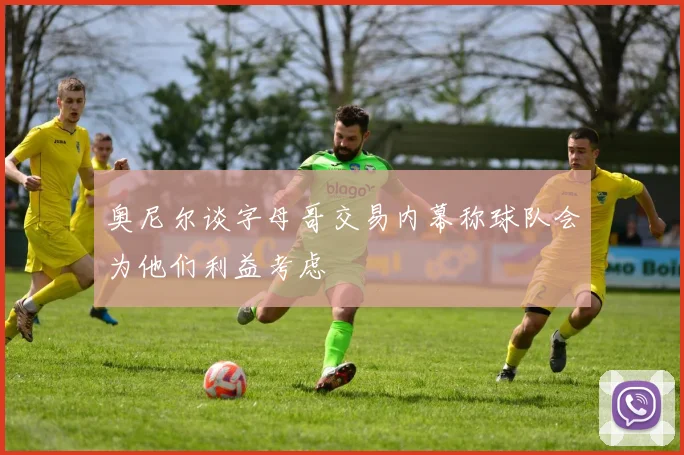 奥尼尔谈字母哥交易内幕称球队会为他们利益考虑