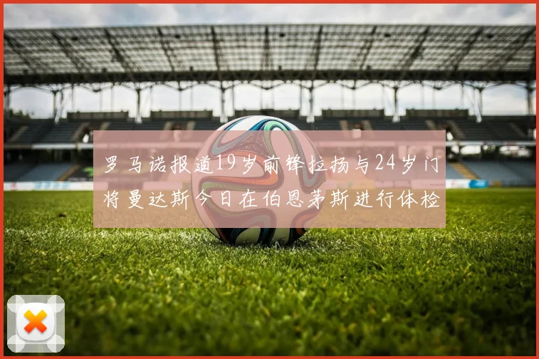 罗马诺报道19岁前锋拉扬与24岁门将曼达斯今日在伯恩茅斯进行体检