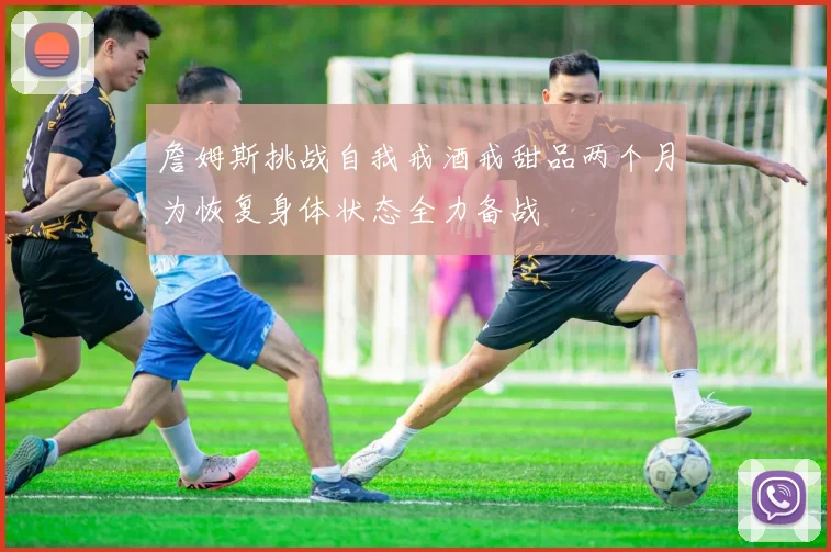詹姆斯挑战自我戒酒戒甜品两个月为恢复身体状态全力备战