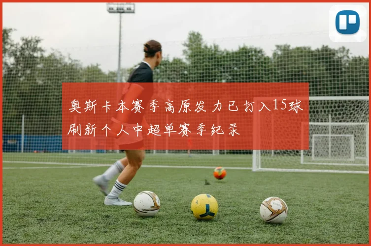 奥斯卡本赛季高原发力已打入15球刷新个人中超单赛季纪录