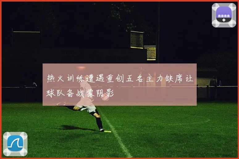 热火训练遭遇重创五名主力缺席让球队备战蒙阴影