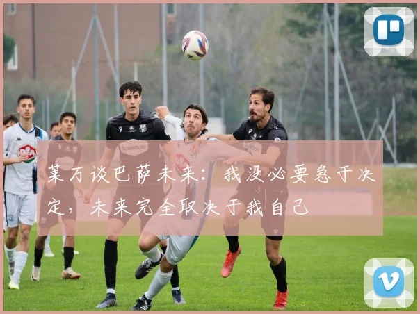 莱万谈巴萨未来：我没必要急于决定，未来完全取决于我自己