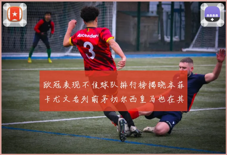 欧冠表现不佳球队排行榜揭晓本菲卡尤文名列前茅切尔西皇马也在其中