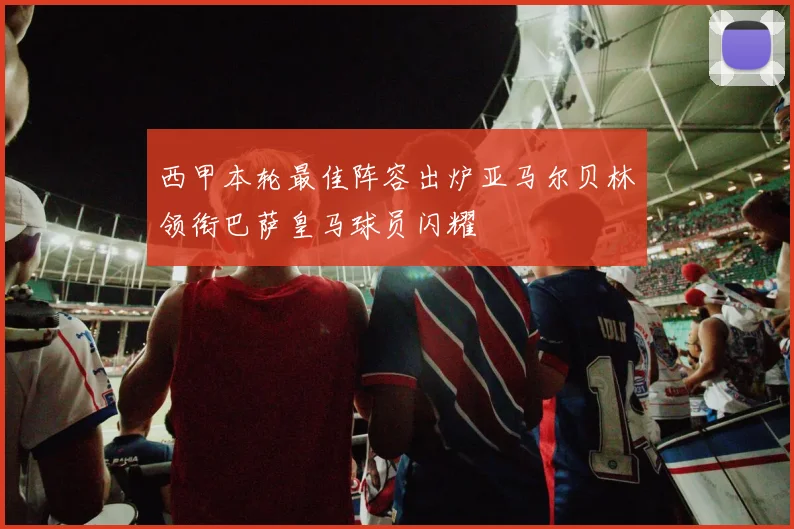 西甲本轮最佳阵容出炉亚马尔贝林领衔巴萨皇马球员闪耀