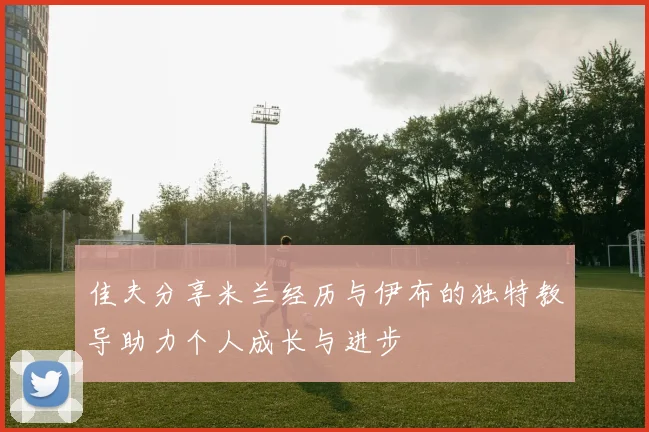 佳夫分享米兰经历与伊布的独特教导助力个人成长与进步