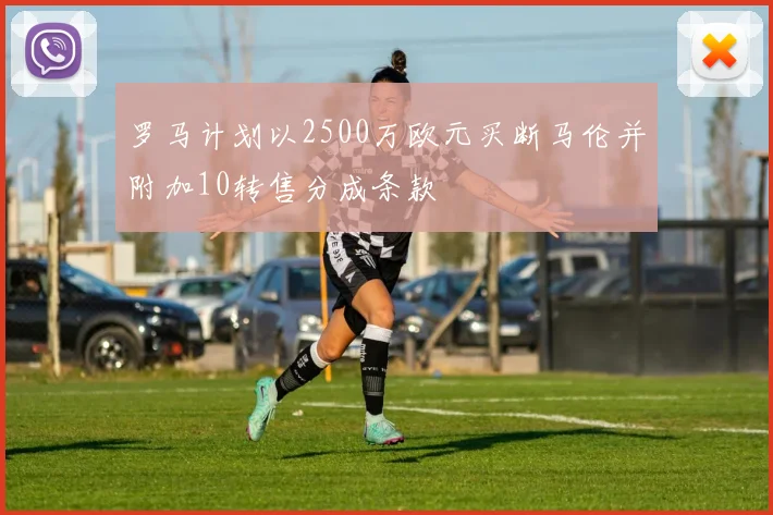 罗马计划以2500万欧元买断马伦并附加10转售分成条款