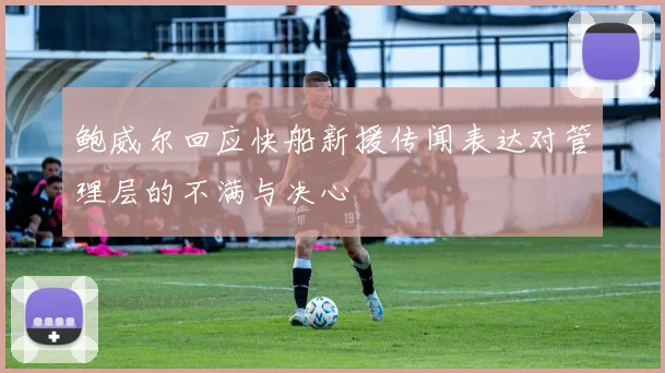鲍威尔回应快船新援传闻表达对管理层的不满与决心