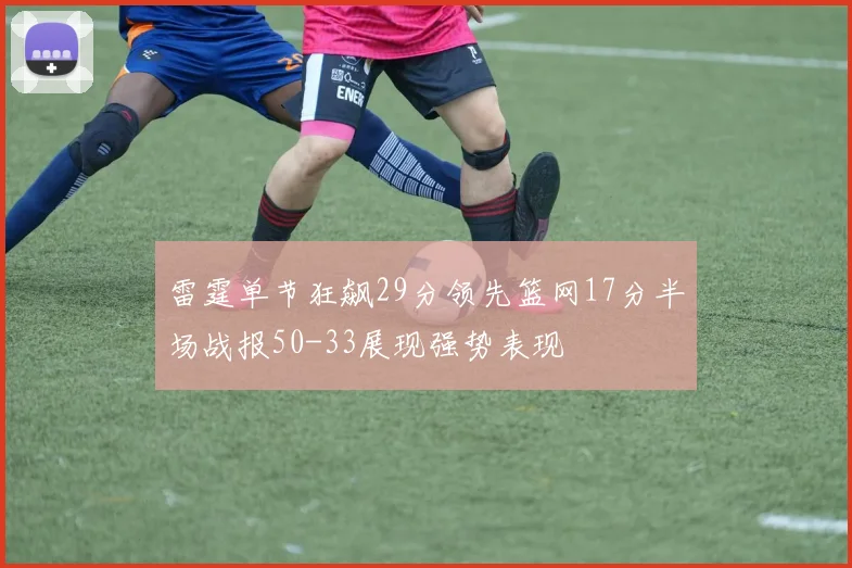 雷霆单节狂飙29分领先篮网17分半场战报50-33展现强势表现