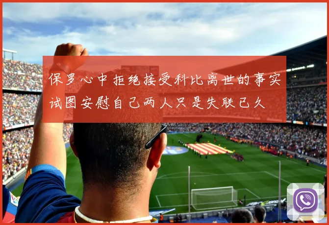 保罗心中拒绝接受科比离世的事实试图安慰自己两人只是失联已久