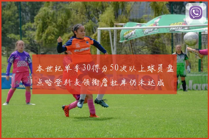 本世纪单季30得分50次以上球员盘点哈登科麦领衔詹杜库仍未达成