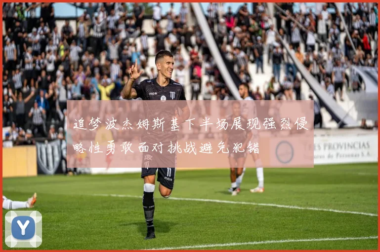 追梦波杰姆斯基下半场展现强烈侵略性勇敢面对挑战避免犯错