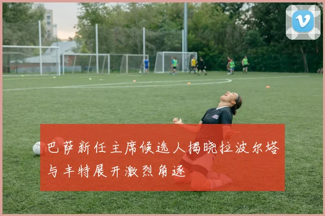 巴萨新任主席候选人揭晓拉波尔塔与丰特展开激烈角逐