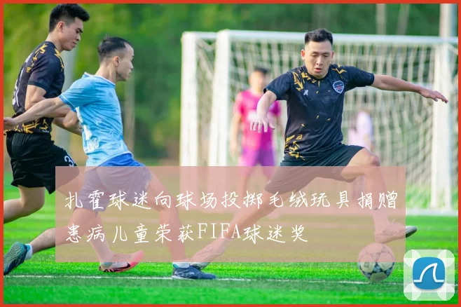 扎霍球迷向球场投掷毛绒玩具捐赠患病儿童荣获FIFA球迷奖