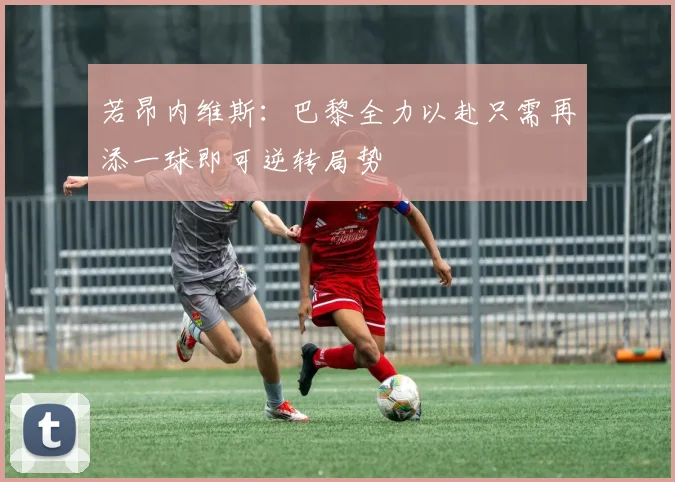 若昂内维斯：巴黎全力以赴只需再添一球即可逆转局势