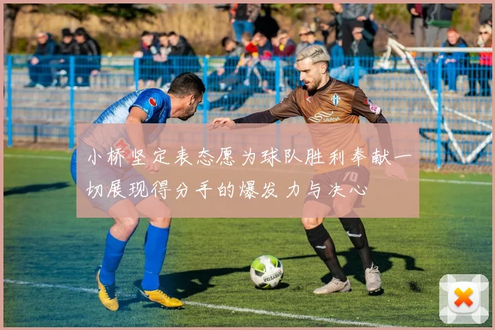 小桥坚定表态愿为球队胜利奉献一切展现得分手的爆发力与决心